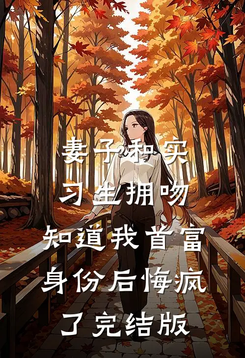 妻子和实习生拥吻，知道我首富身份后悔疯了完结版