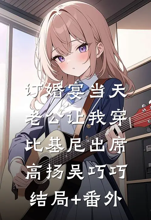 订婚宴当天，老公让我穿比基尼出席高扬吴巧巧:结局+番外
