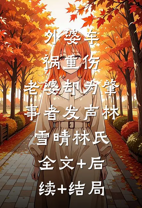 外婆车祸重伤，老婆却为肇事者发声林雪晴林氏全文+后续+结局