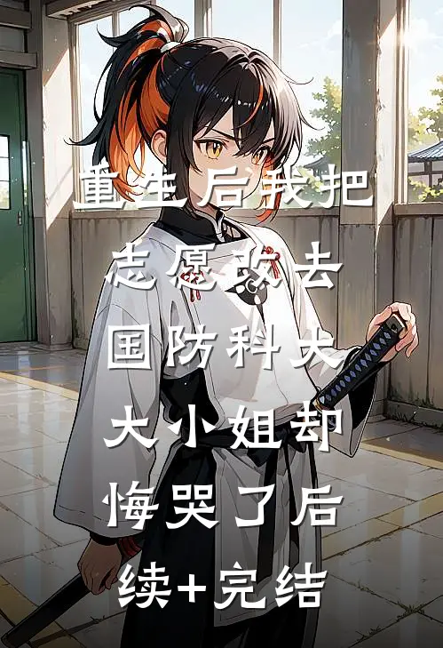 重生后我把志愿改去国防科大，大小姐却悔哭了后续+完结