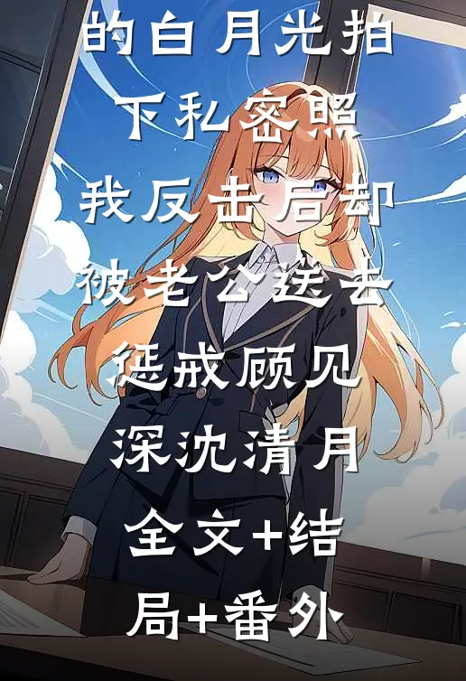 女儿被老公的白月光拍下私密照，我反击后却被老公送去惩戒顾见深沈清月全文+结局+番外