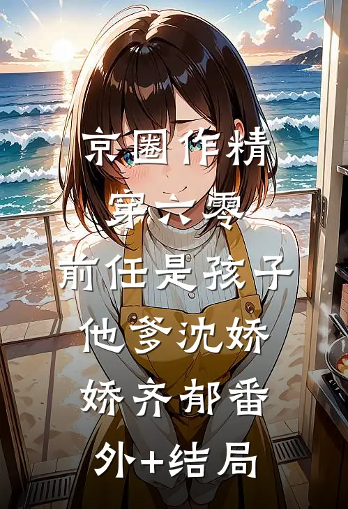 京圈作精穿六零：前任是孩子他爹沈娇娇齐郁(番外)+(结局)
