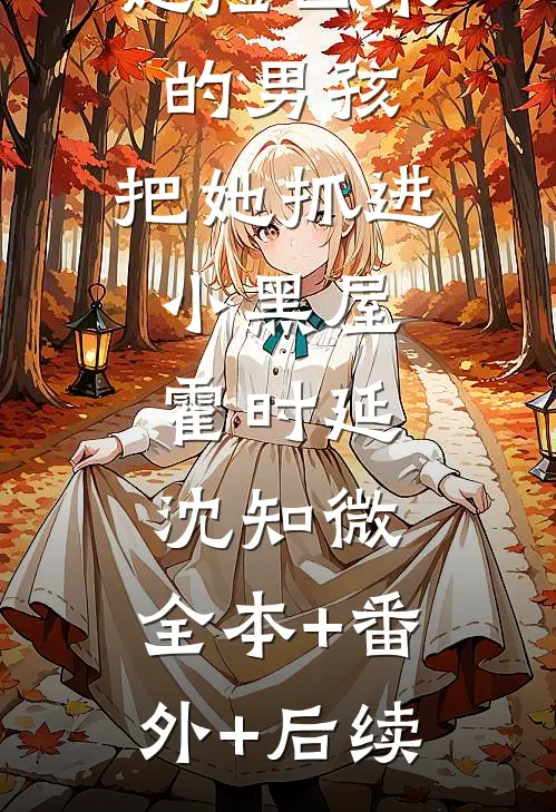 她捡回来的男孩，把她抓进小黑屋霍时延沈知微:全本+番外+后续