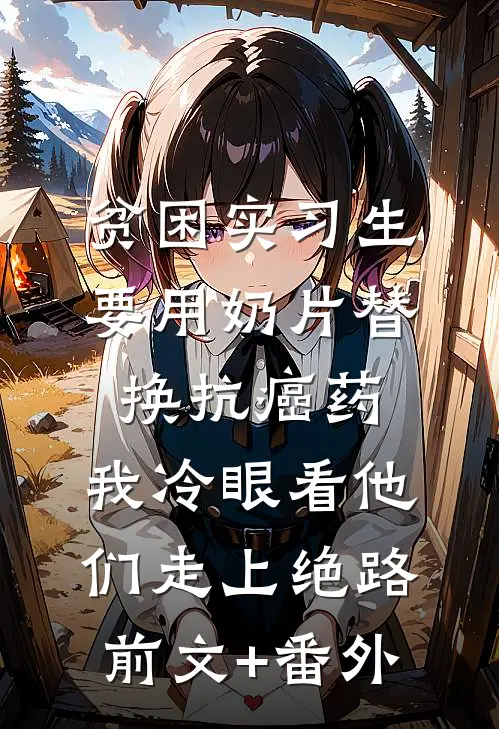 贫困实习生要用奶片替换抗癌药，我冷眼看他们走上绝路前文+番外