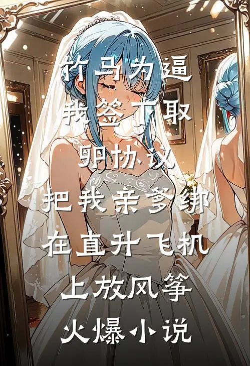 竹马为逼我签下取卵协议，把我亲爹绑在直升飞机上放风筝火爆小说