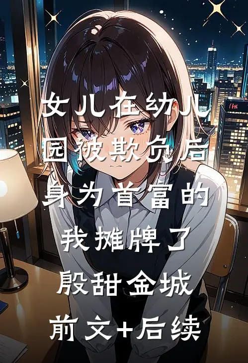 女儿在幼儿园被欺负后，身为首富的我摊牌了殷甜金城:前文+后续