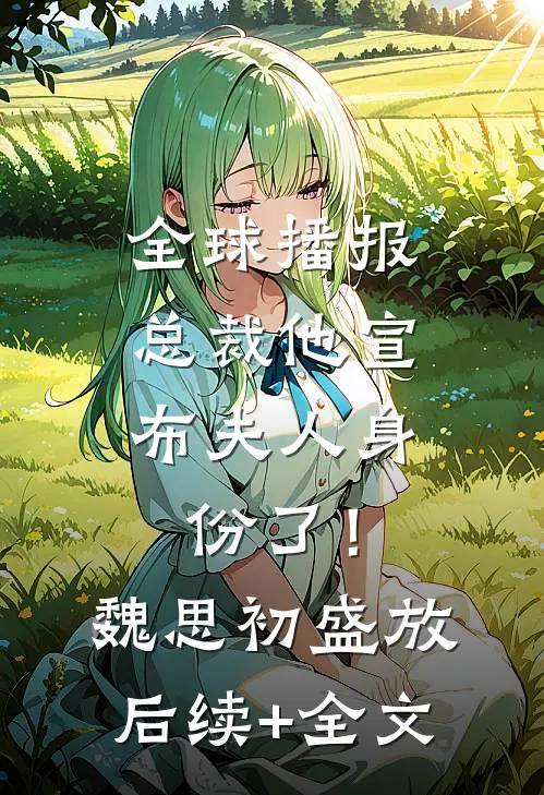 全球播报：总裁他宣布夫人身份了！魏思初盛放后续+全文