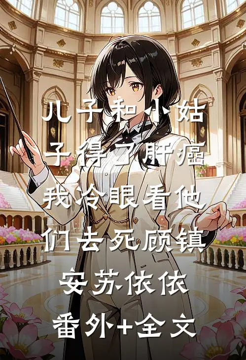 儿子和小姑子得了肝癌，我冷眼看他们去死顾镇安苏依依:(番外)+(全文)