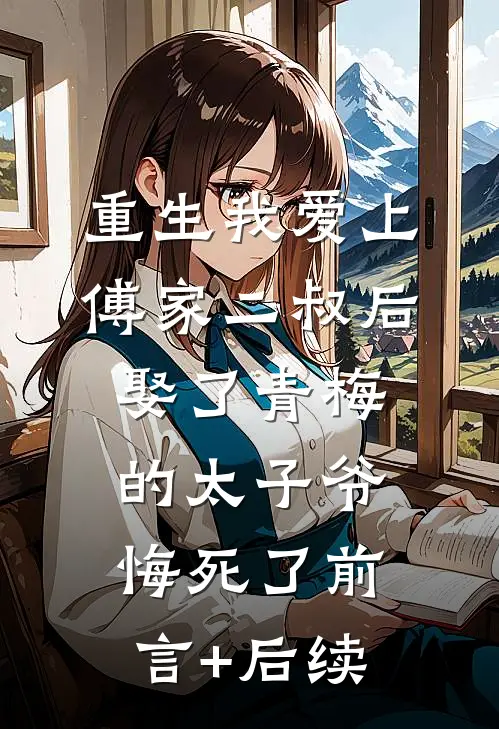 重生我爱上傅家二叔后，娶了青梅的太子爷悔死了前言+后续