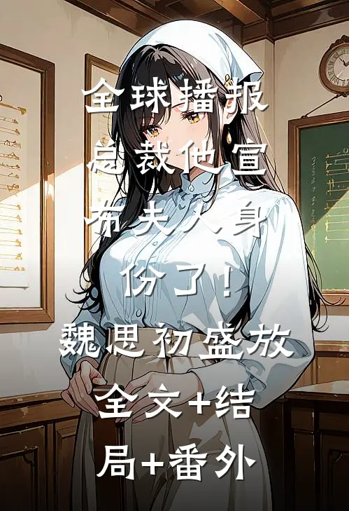 全球播报：总裁他宣布夫人身份了！魏思初盛放:全文+结局+番外