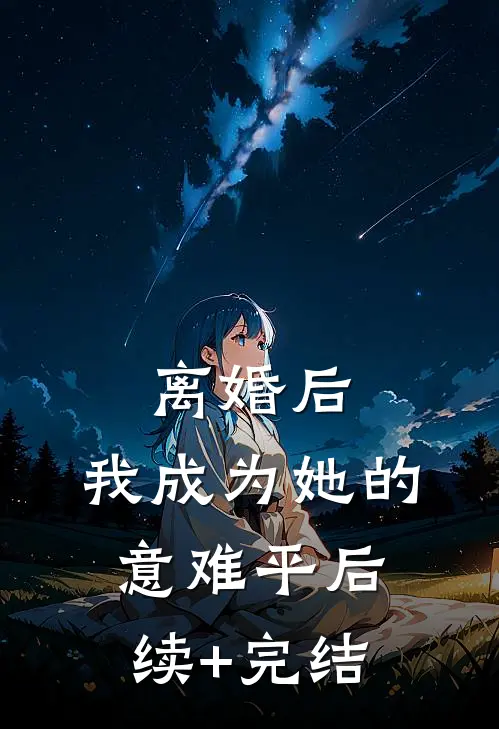 离婚后，我成为她的意难平后续+完结
