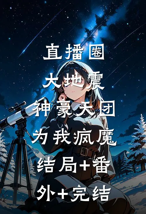 直播圈大地震：神豪天团为我疯魔:结局+番外+完结