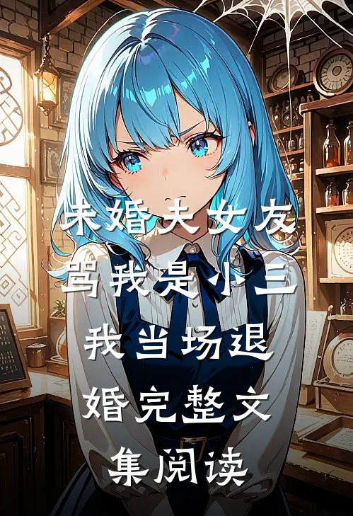 未婚夫女友骂我是小三，我当场退婚完整文集阅读