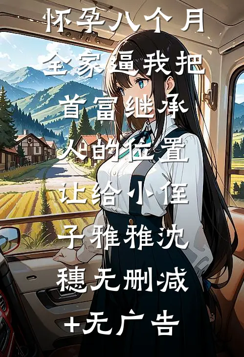 怀孕八个月，全家逼我把首富继承人的位置让给小侄子雅雅沈穗无删减+无广告