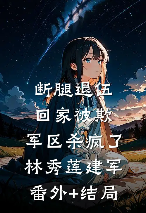 断腿退伍回家被欺，军区杀疯了林秀莲建军(番外)+(结局)