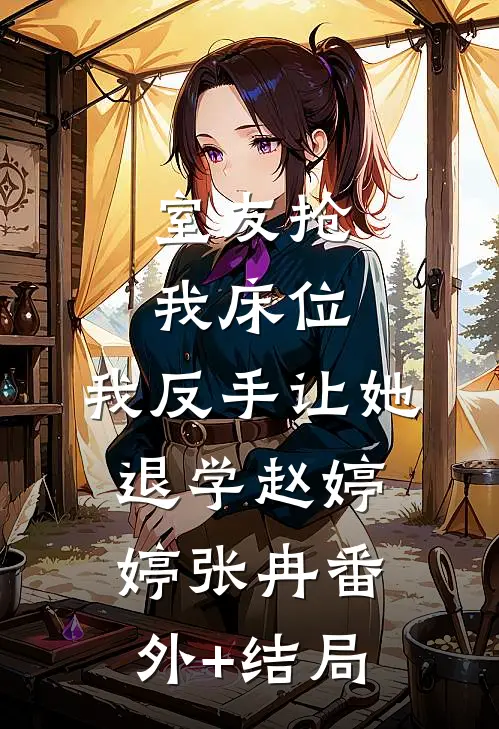 室友抢我床位，我反手让她退学赵婷婷张冉(番外)+(结局)
