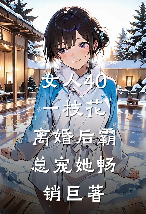 女人40一枝花，离婚后霸总宠她畅销巨著