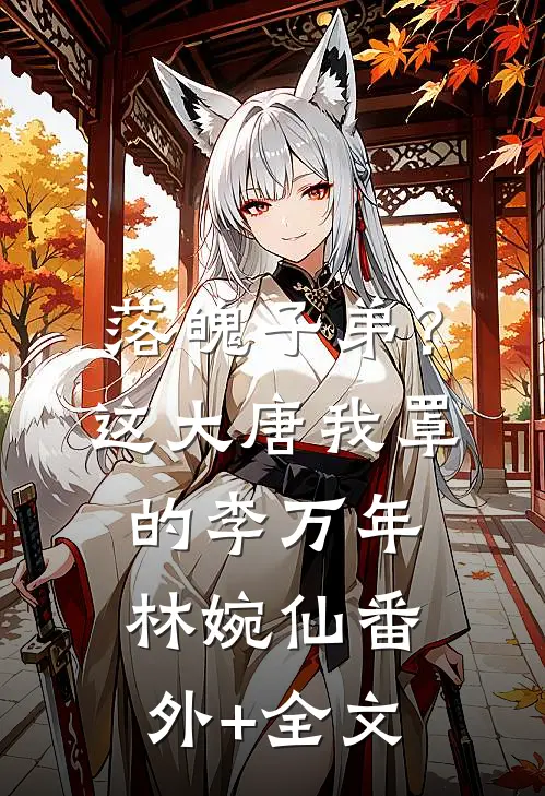 落魄子弟？这大唐我罩的李万年林婉仙(番外)+(全文)