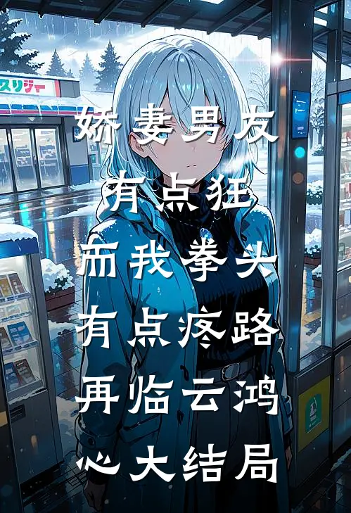 娇妻男友有点狂，而我拳头有点疼路再临云鸿心大结局