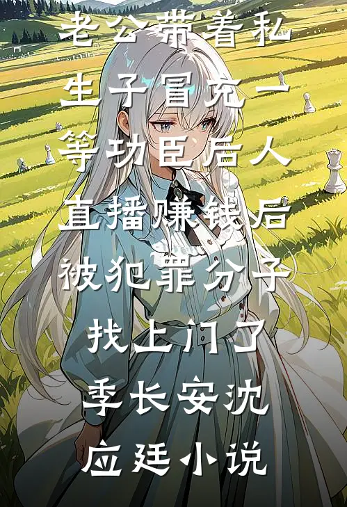 老公带着私生子冒充一等功臣后人直播赚钱后，被犯罪分子找上门了季长安沈应廷小说