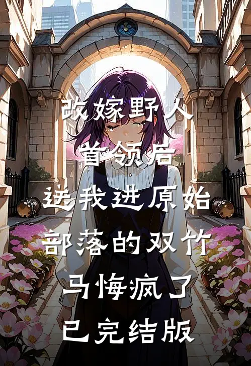 改嫁野人首领后，送我进原始部落的双竹马悔疯了已完结版