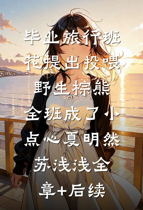 毕业旅行班花提出投喂野生棕熊，全班成了小点心夏明然苏浅浅全章+后续