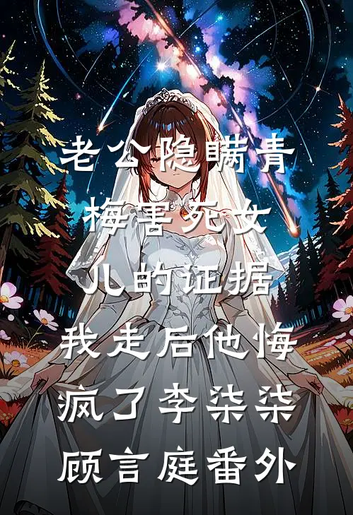 老公隐瞒青梅害死女儿的证据，我走后他悔疯了李柒柒顾言庭番外