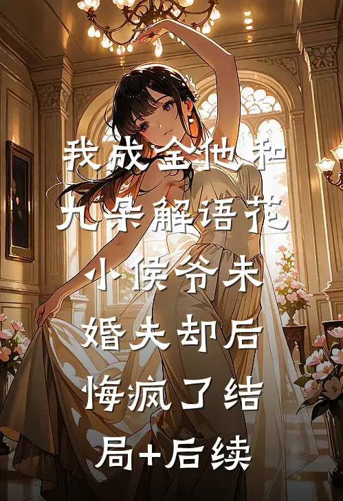 我成全他和九朵解语花，小侯爷未婚夫却后悔疯了结局+后续