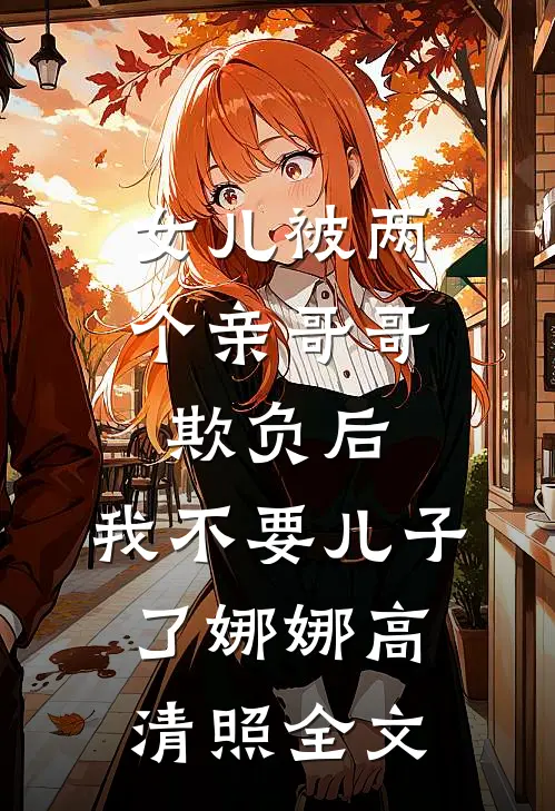 女儿被两个亲哥哥欺负后，我不要儿子了娜娜高清照全文