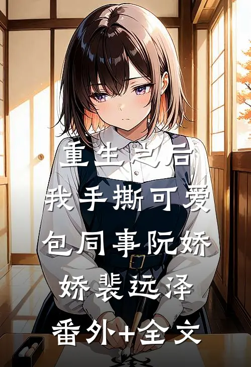 重生之后，我手撕可爱包同事阮娇娇裴远泽:(番外)+(全文)