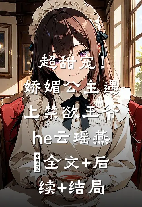 超甜宠！娇媚公主遇上禁欲王爷he云瑶燕玦全文+后续+结局