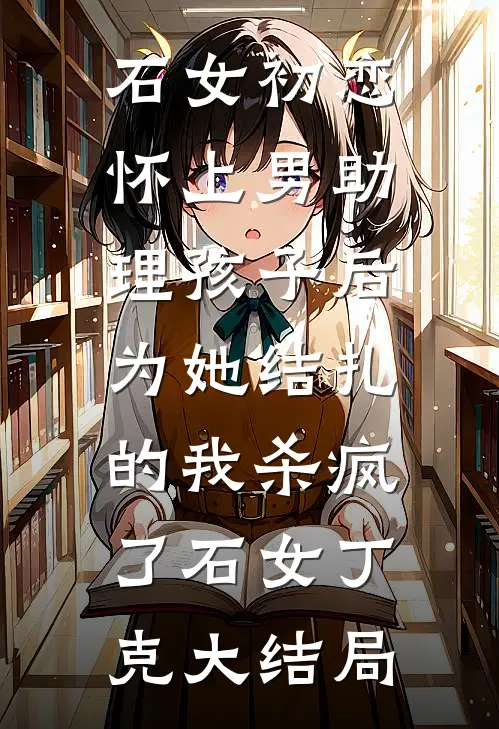 石女初恋怀上男助理孩子后，为她结扎的我杀疯了石女丁克大结局
