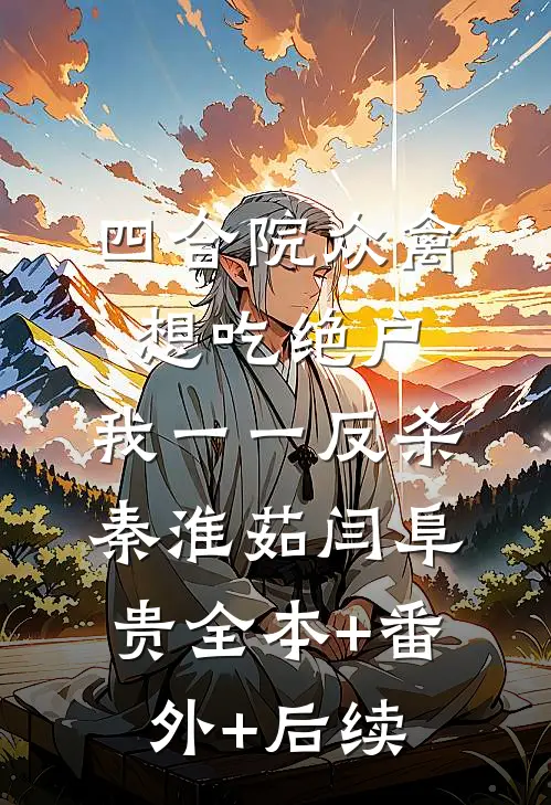四合院众禽想吃绝户，我一一反杀秦淮茹闫阜贵全本+番外+后续