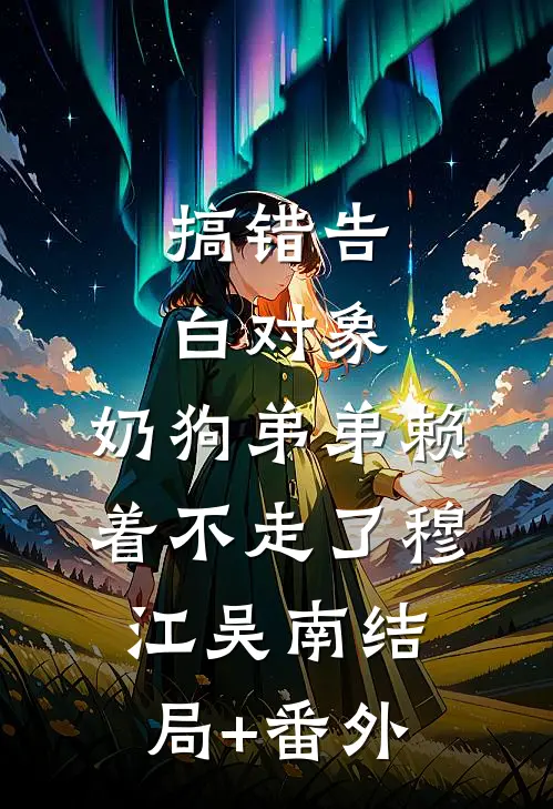 搞错告白对象，奶狗弟弟赖着不走了穆江吴南结局+番外