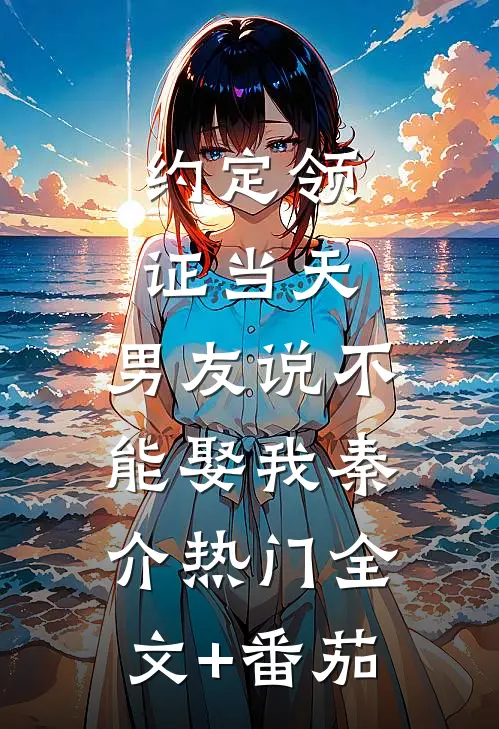 约定领证当天，男友说不能娶我秦介热门全文+番茄