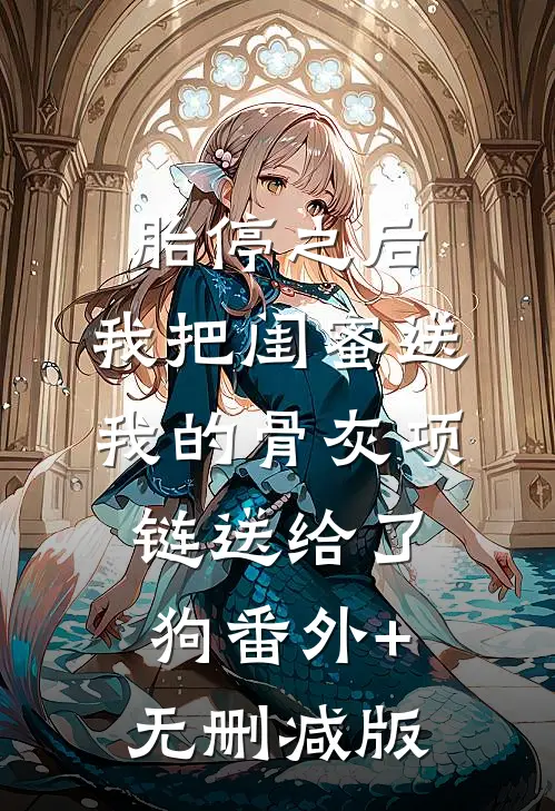 胎停之后，我把闺蜜送我的骨灰项链送给了狗番外+无删减版