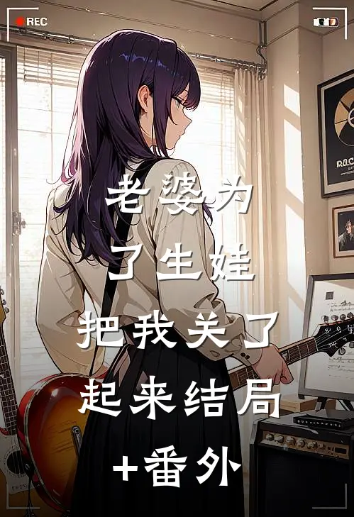 老婆为了生娃，把我关了起来结局+番外