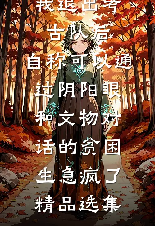 我退出考古队后，自称可以通过阴阳眼和文物对话的贫困生急疯了精品选集