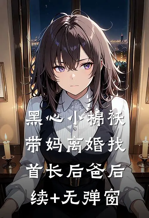 黑心小棉袄，带妈离婚找首长后爸后续+无弹窗