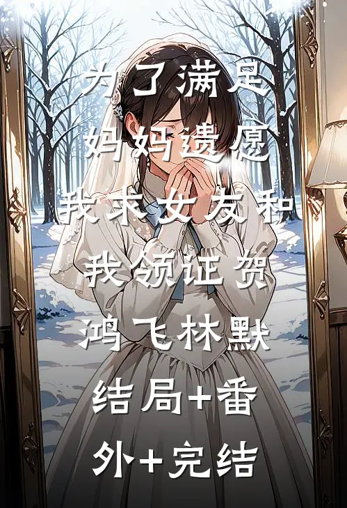 为了满足妈妈遗愿，我求女友和我领证贺鸿飞林默结局+番外+完结