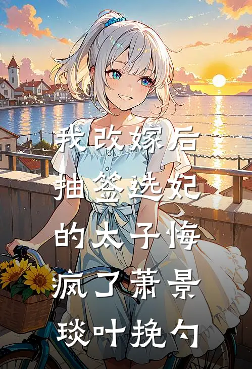 我改嫁后，抽签选妃的太子悔疯了萧景琰叶挽勺