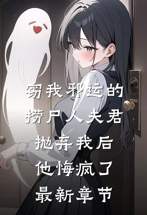 窃我邪运的捞尸人夫君抛弃我后，他悔疯了最新章节