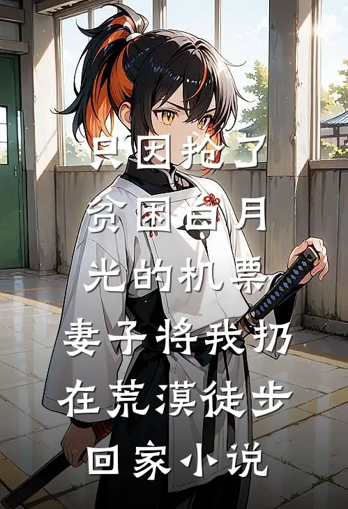 只因抢了贫困白月光的机票，妻子将我扔在荒漠徒步回家小说