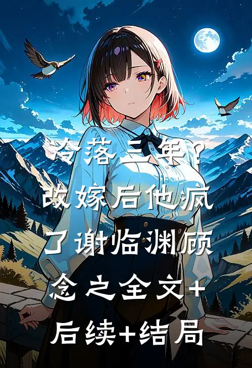 冷落三年？改嫁后他疯了谢临渊顾念之:全文+后续+结局