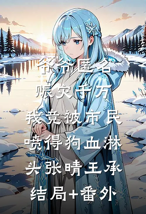 爷爷匿名赈灾千万，我竟被市民喷得狗血淋头张晴王承结局+番外