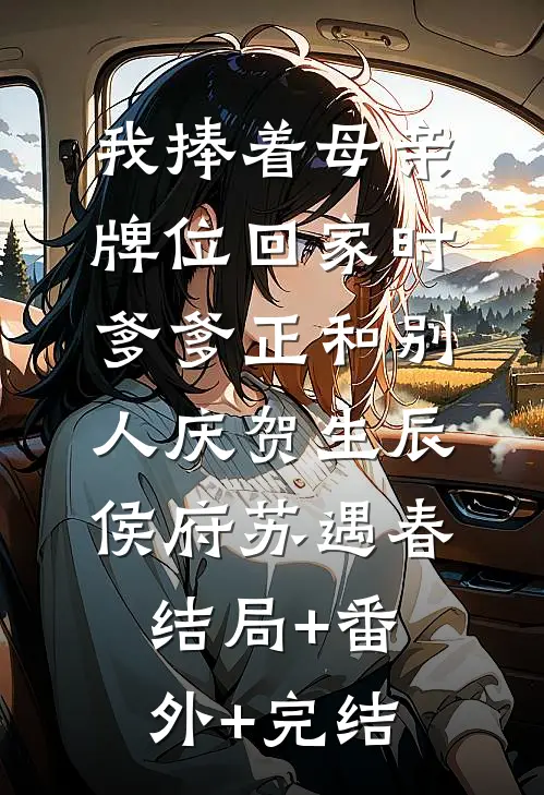 我捧着母亲牌位回家时，爹爹正和别人庆贺生辰侯府苏遇春:结局+番外+完结