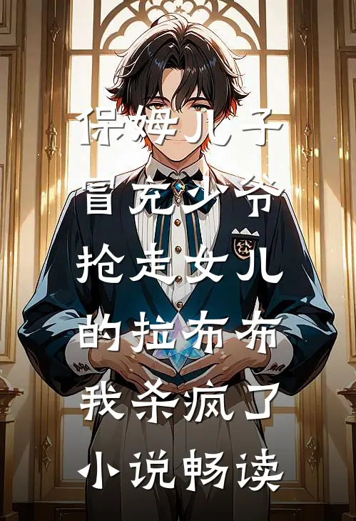 保姆儿子冒充少爷，抢走女儿的拉布布，我杀疯了小说畅读