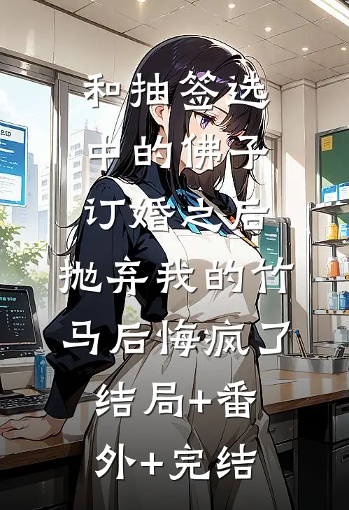 和抽签选中的佛子订婚之后，抛弃我的竹马后悔疯了结局+番外+完结