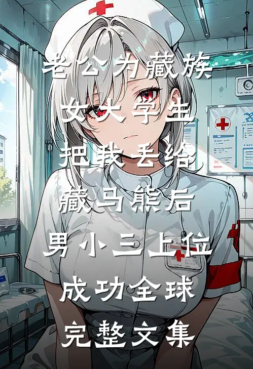 老公为藏族女大学生把我丢给藏马熊后，男小三上位成功全球完整文集