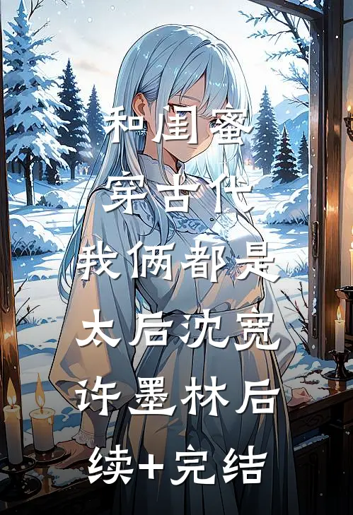 和闺蜜穿古代，我俩都是太后沈宽许墨林后续+完结